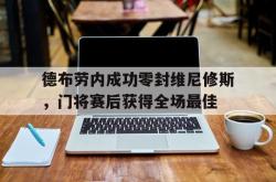 德布劳内成功零封维尼修斯，门将赛后获得全场最佳的简单介绍